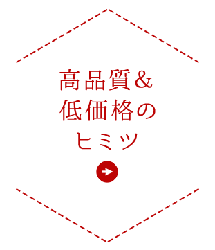 高品質＆低価格のヒミツ